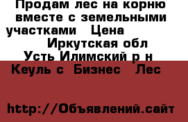 Продам лес на корню вместе с земельными участками › Цена ­ 40 000 000 - Иркутская обл., Усть-Илимский р-н, Кеуль с. Бизнес » Лес   